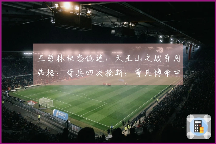 王哲林状态低迷，天王山之战弃用弗格，奇兵四次抢断，曾凡博命中率欠佳