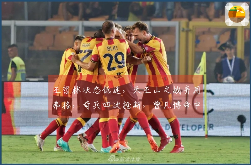 王哲林状态低迷，天王山之战弃用弗格，奇兵四次抢断，曾凡博命中率欠佳